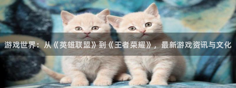 多彩娱乐app：游戏世界：从《英雄联盟》到《王者荣耀》，最新