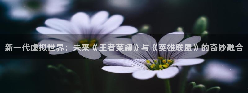 多彩娱乐娱乐是真的吗：新一代虚拟世界：未来《王者荣耀》与《英