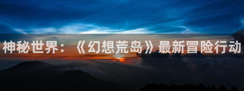 多彩娱乐注册测速：神秘世界：《幻想荒岛》最新冒险行动