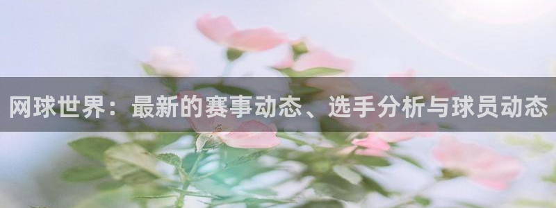 多彩娱乐4开户：网球世界：最新的赛事动态、选手分析与球员动态