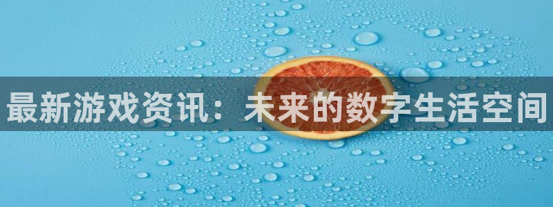 多彩娱乐平台登录入口：最新游戏资讯：未来的数字生活空间
