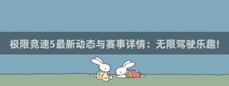 多彩娱乐注册服务条款：极限竞速5最新动态与赛事详情：无限驾驶